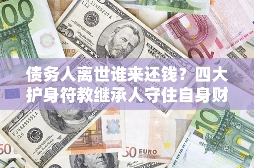 武汉债务人离世谁来还钱？四大护身符教继承人守住自身财产