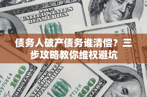 武汉债务人破产债务谁清偿?三步攻略教你维权避坑 武汉债务人破产债务谁清偿?三步攻略教你维权避坑