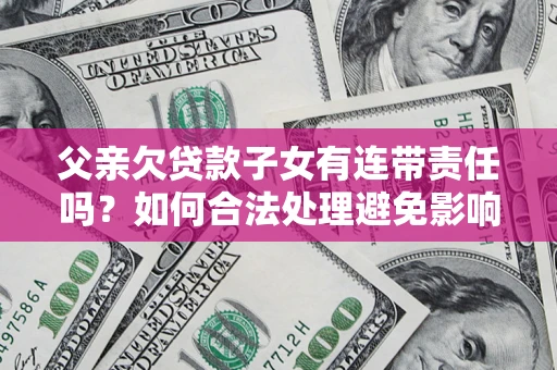 武汉父亲欠贷款子女有连带责任吗？如何合法处理避免影响？