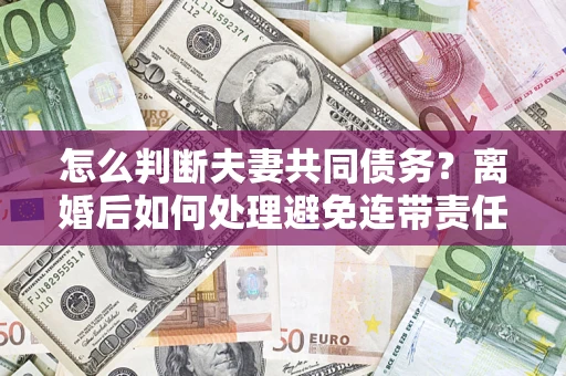 武汉怎么判断夫妻共同债务？离婚后如何处理避免连带责任？