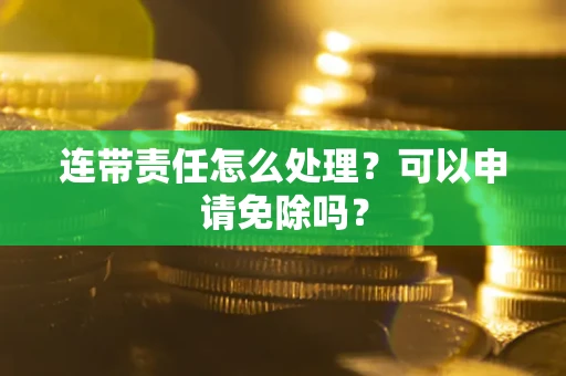 武汉连带责任怎么处理？可以申请免除吗？