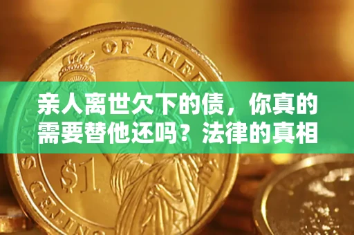 武汉亲人离世欠下的债，你真的需要替他还吗？法律的真相或许与你想的不一样