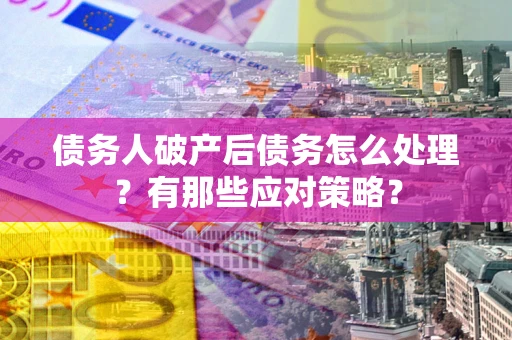 武汉债务人破产后债务怎么处理？有那些应对策略？