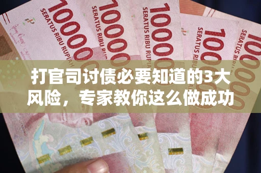 武汉打官司讨债必要知道的3大风险，专家教你这么做成功率飙升