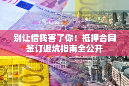 武汉别让借钱害了你！抵押合同签订避坑指南全公开