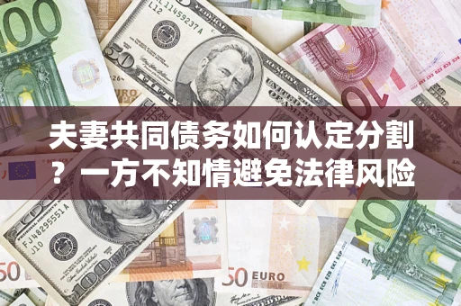 武汉夫妻共同债务如何认定分割？一方不知情避免法律风险必看！